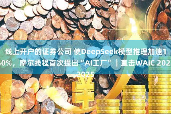 线上开户的证券公司 使DeepSeek模型推理加速150%，摩尔线程首次提出“AI工厂”｜直击WAIC 2025