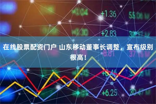 在线股票配资门户 山东移动董事长调整，宣布级别很高！