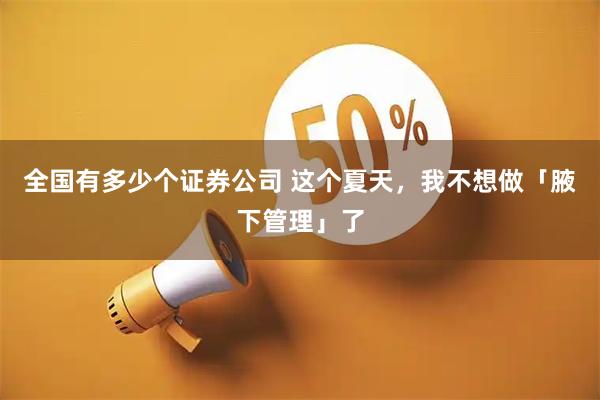 全国有多少个证券公司 这个夏天，我不想做「腋下管理」了