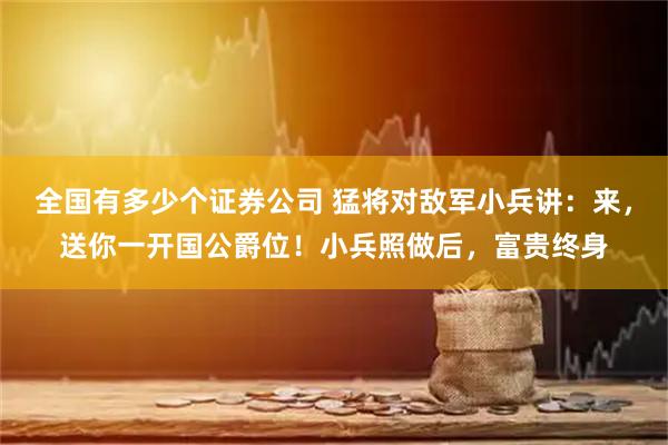 全国有多少个证券公司 猛将对敌军小兵讲：来，送你一开国公爵位！小兵照做后，富贵终身