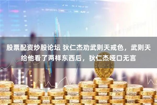 股票配资炒股论坛 狄仁杰劝武则天戒色，武则天给他看了两样东西后，狄仁杰哑口无言