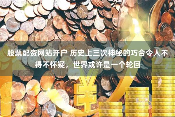 股票配资网站开户 历史上三次神秘的巧合令人不得不怀疑，世界或许是一个轮回