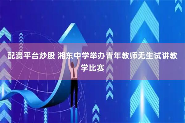 配资平台炒股 湘东中学举办青年教师无生试讲教学比赛