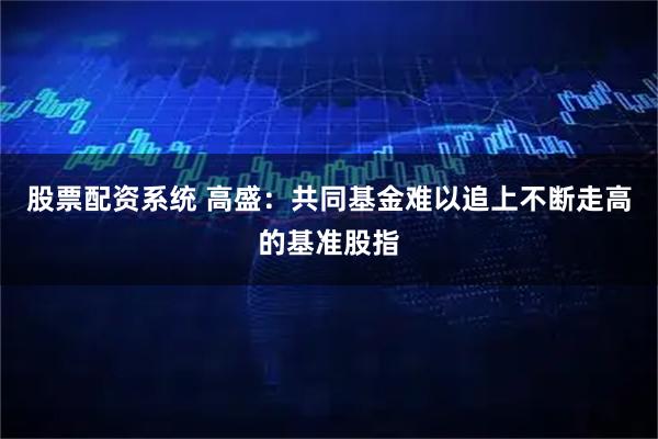 股票配资系统 高盛：共同基金难以追上不断走高的基准股指