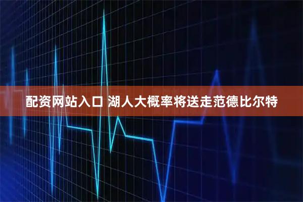 配资网站入口 湖人大概率将送走范德比尔特